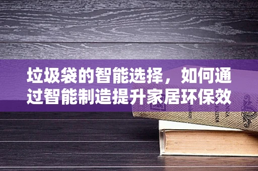 垃圾袋的智能选择，如何通过智能制造提升家居环保效率？