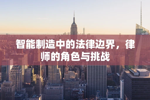 智能制造中的法律边界，律师的角色与挑战
