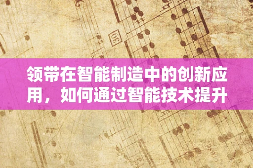 领带在智能制造中的创新应用，如何通过智能技术提升个性化定制体验？