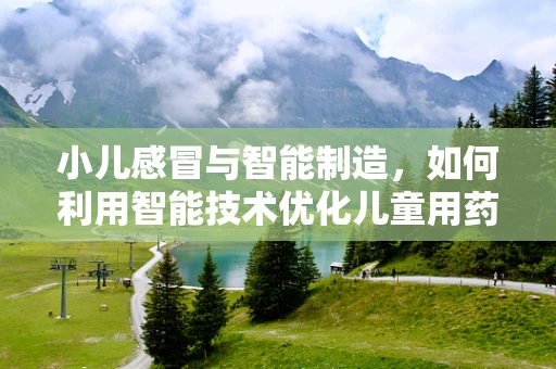 小儿感冒与智能制造，如何利用智能技术优化儿童用药管理？