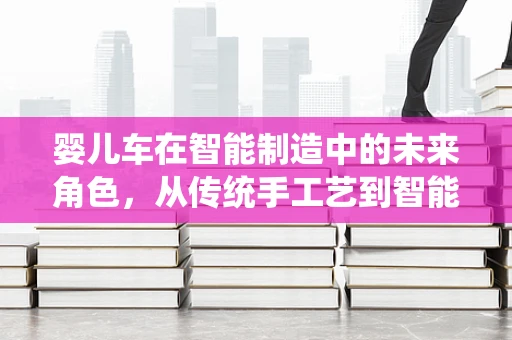 婴儿车在智能制造中的未来角色，从传统手工艺到智能互联的飞跃