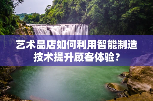 艺术品店如何利用智能制造技术提升顾客体验？