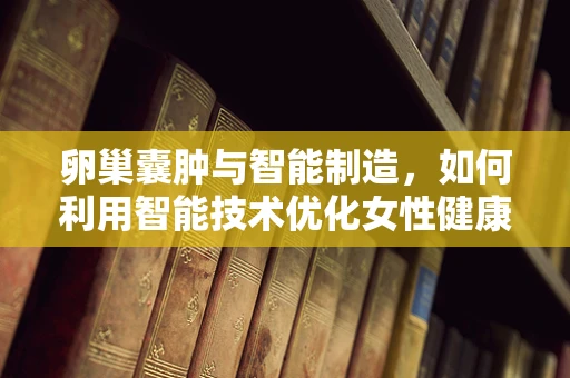 卵巢囊肿与智能制造，如何利用智能技术优化女性健康管理？