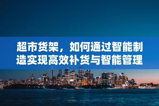 超市货架，如何通过智能制造实现高效补货与智能管理？