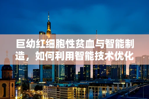 巨幼红细胞性贫血与智能制造，如何利用智能技术优化生产环境以减少贫血风险？