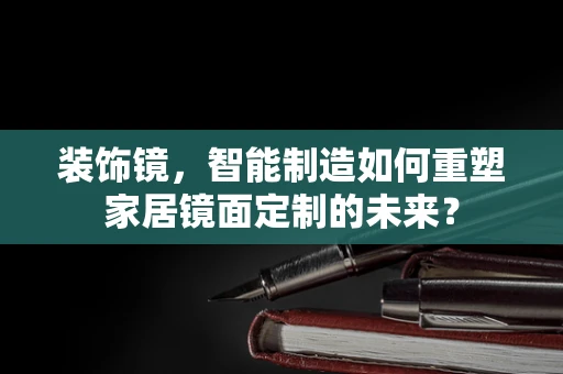 装饰镜，智能制造如何重塑家居镜面定制的未来？
