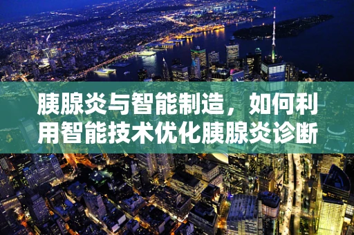 胰腺炎与智能制造，如何利用智能技术优化胰腺炎诊断与治疗？