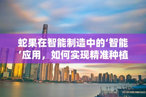 蛇果在智能制造中的‘智能’应用，如何实现精准种植与收获？