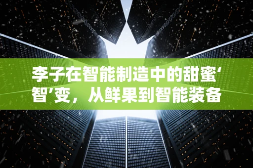 李子在智能制造中的甜蜜‘智’变，从鲜果到智能装备的跨界融合