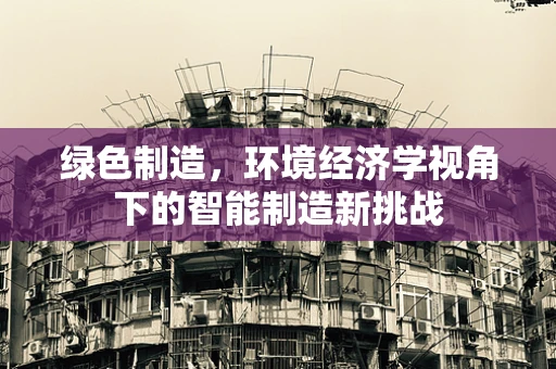 绿色制造，环境经济学视角下的智能制造新挑战