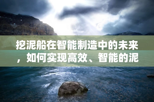 挖泥船在智能制造中的未来，如何实现高效、智能的泥沙处理？