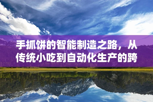 手抓饼的智能制造之路，从传统小吃到自动化生产的跨越
