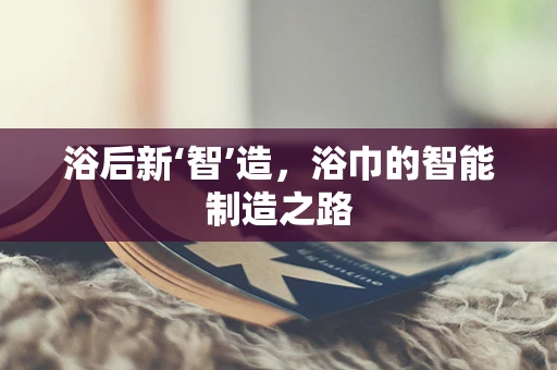 浴后新‘智’造，浴巾的智能制造之路