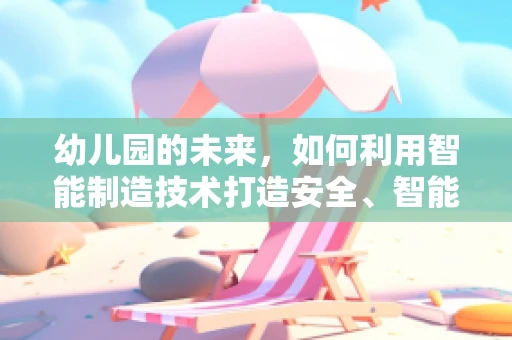 幼儿园的未来，如何利用智能制造技术打造安全、智能的成长环境？