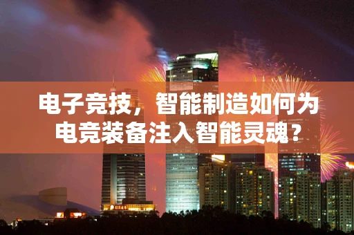 电子竞技，智能制造如何为电竞装备注入智能灵魂？
