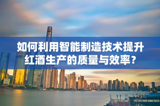 如何利用智能制造技术提升红酒生产的质量与效率？