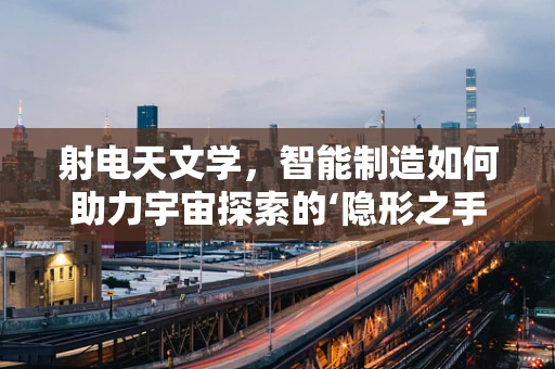 射电天文学，智能制造如何助力宇宙探索的‘隐形之手’？