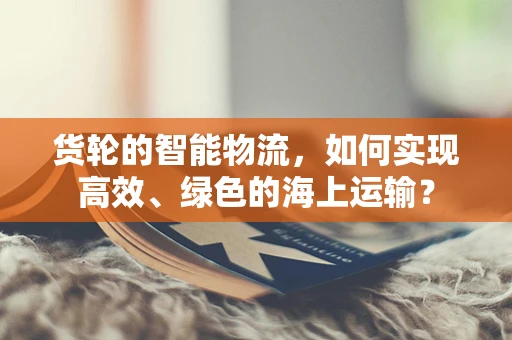 货轮的智能物流，如何实现高效、绿色的海上运输？