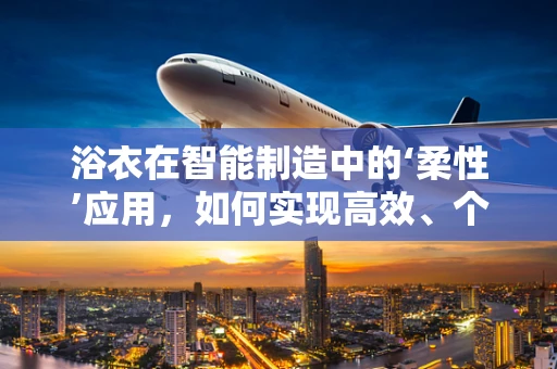 浴衣在智能制造中的‘柔性’应用，如何实现高效、个性化的生产？