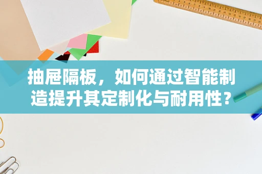 抽屉隔板，如何通过智能制造提升其定制化与耐用性？