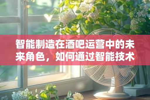 智能制造在酒吧运营中的未来角色，如何通过智能技术提升顾客体验？