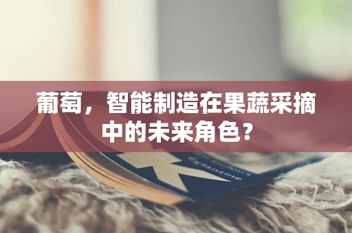 葡萄，智能制造在果蔬采摘中的未来角色？