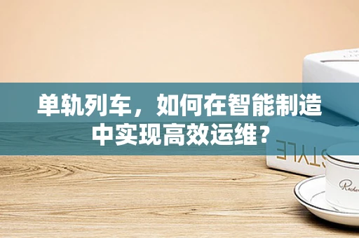 单轨列车，如何在智能制造中实现高效运维？