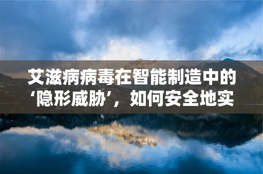 艾滋病病毒在智能制造中的‘隐形威胁’，如何安全地实现生产环境下的防护？