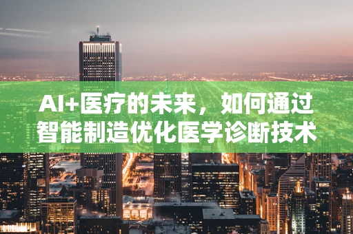AI+医疗的未来，如何通过智能制造优化医学诊断技术？