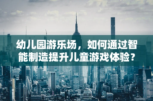 幼儿园游乐场，如何通过智能制造提升儿童游戏体验？