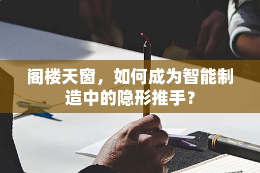 阁楼天窗，如何成为智能制造中的隐形推手？