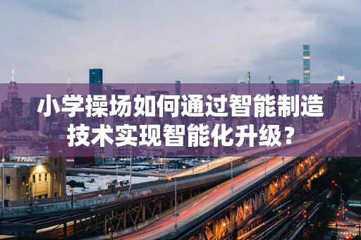 小学操场如何通过智能制造技术实现智能化升级？