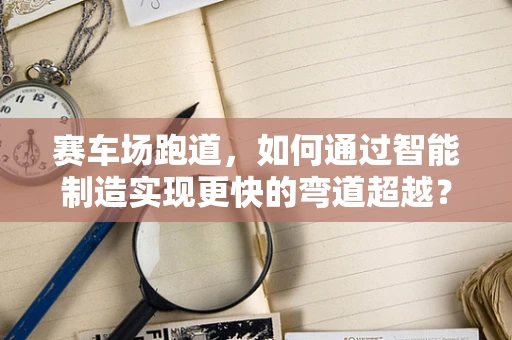 赛车场跑道，如何通过智能制造实现更快的弯道超越？