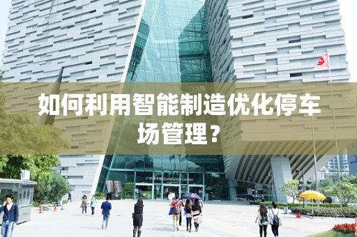 如何利用智能制造优化停车场管理？