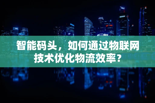 智能码头，如何通过物联网技术优化物流效率？