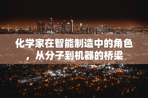 化学家在智能制造中的角色，从分子到机器的桥梁