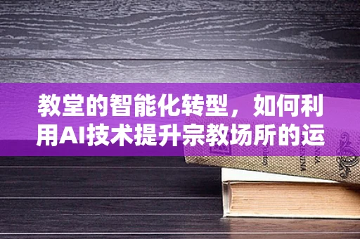 教堂的智能化转型，如何利用AI技术提升宗教场所的运营效率？