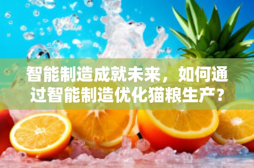 智能制造成就未来，如何通过智能制造优化猫粮生产？