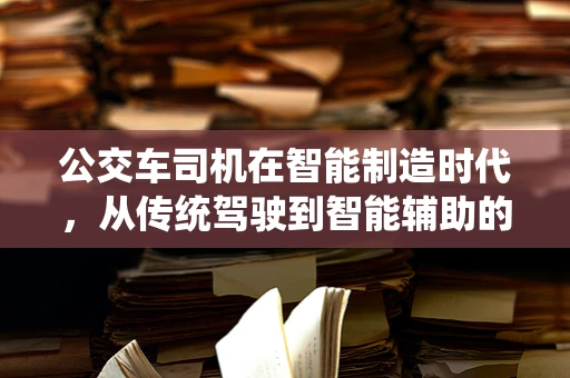 公交车司机在智能制造时代，从传统驾驶到智能辅助的转型之路