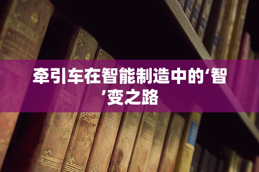 牵引车在智能制造中的‘智’变之路