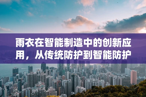 雨衣在智能制造中的创新应用，从传统防护到智能防护的跨越