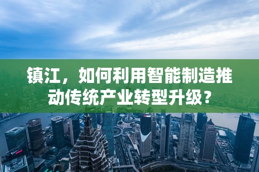 镇江，如何利用智能制造推动传统产业转型升级？