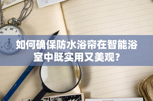 如何确保防水浴帘在智能浴室中既实用又美观？