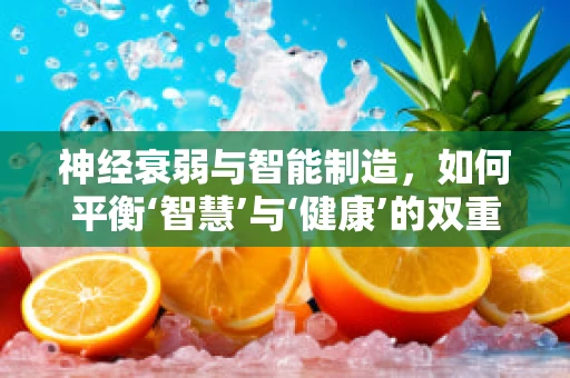 神经衰弱与智能制造，如何平衡‘智慧’与‘健康’的双重挑战？