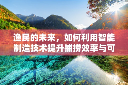 渔民的未来，如何利用智能制造技术提升捕捞效率与可持续性？