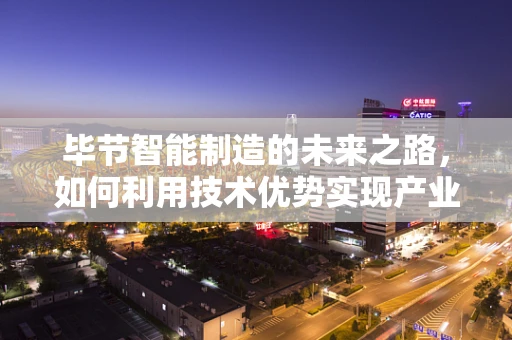 毕节智能制造的未来之路，如何利用技术优势实现产业升级？