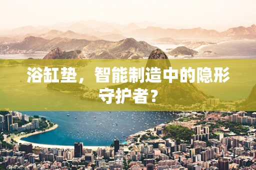 浴缸垫，智能制造中的隐形守护者？