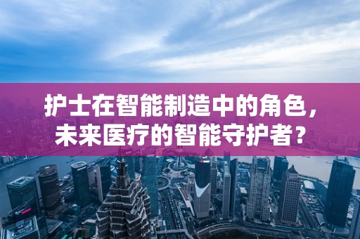 护士在智能制造中的角色，未来医疗的智能守护者？