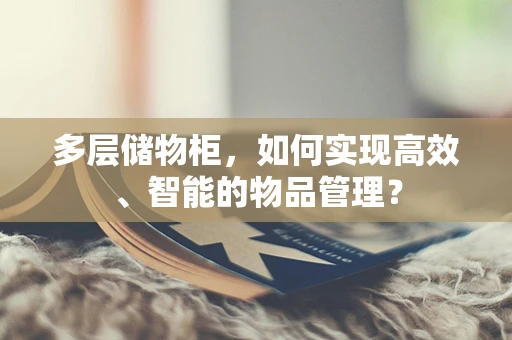 多层储物柜，如何实现高效、智能的物品管理？