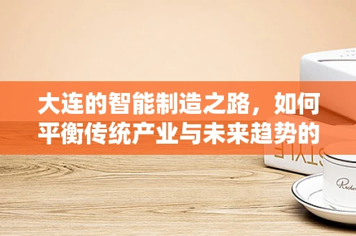 大连的智能制造之路，如何平衡传统产业与未来趋势的融合？